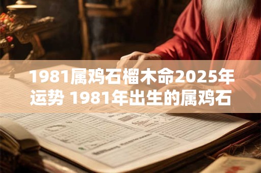 1981属鸡石榴木命2025年运势 1981年出生的属鸡石榴木命2025年的运势如何