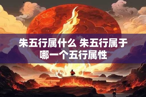 朱五行属什么 朱五行属于哪一个五行属性 朱五行属什么 朱五行属于哪一个五行属性