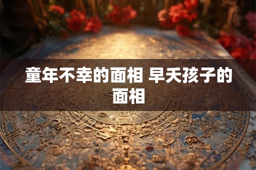 童年不幸的面相 早夭孩子的面相