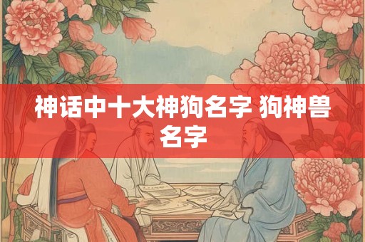 神话中十大神狗名字 狗神兽名字