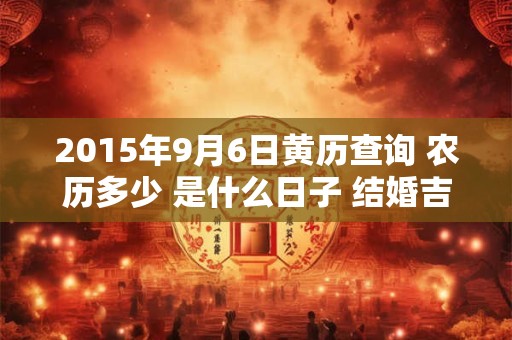 2015年9月6日黄历查询 农历多少 是什么日子 结婚吉时