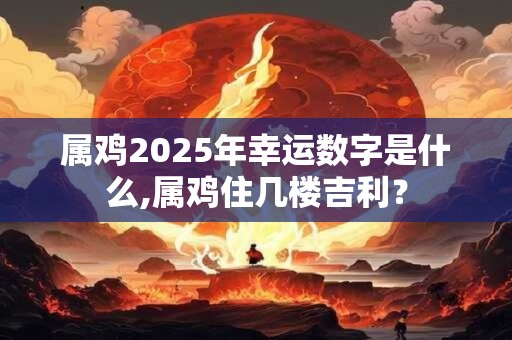 属鸡2026年幸运数字是什么,属鸡住几楼吉利？