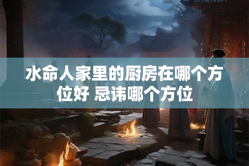 水命人家里的厨房在哪个方位好 忌讳哪个方位
