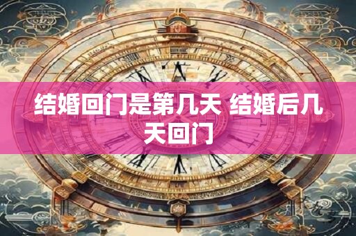 结婚回门是第几天 结婚后几天回门