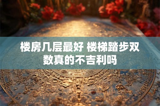 楼房几层最好 楼梯踏步双数真的不吉利吗