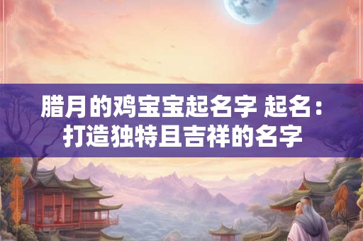 腊月的鸡宝宝起名字 起名：打造独特且吉祥的名字