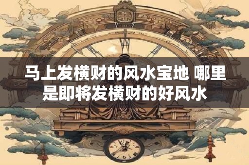 马上发横财的风水宝地 哪里是即将发横财的好风水
