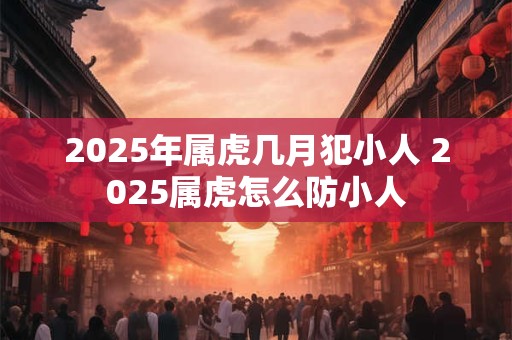 2025年属虎几月犯小人 2025属虎怎么防小人