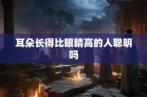 耳朵长得比眼睛高的人聪明吗