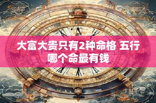 大富大贵只有2种命格 五行哪个命最有钱