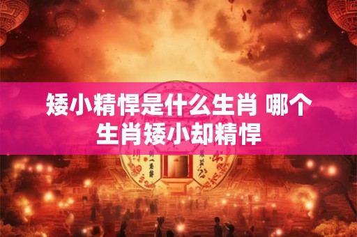 矮小精悍是什么生肖 哪个生肖矮小却精悍