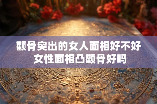 颧骨突出的女人面相好不好 女性面相凸颧骨好吗