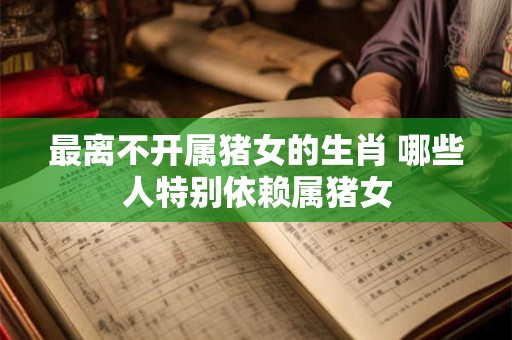 最离不开属猪女的生肖 哪些人特别依赖属猪女