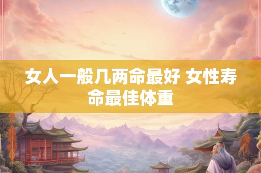 女人一般几两命最好 女性寿命最佳体重