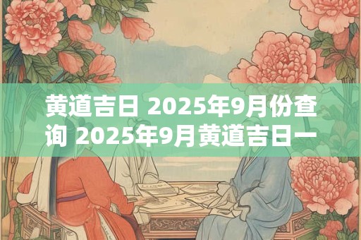 黄道吉日 2025年9月份查询 2025年9月黄道吉日一览表 黄道吉日 2025年9月份查询 2025年9月黄道吉日一览表