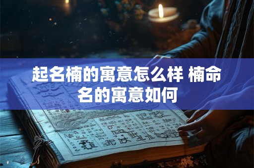 起名楠的寓意怎么样 楠命名的寓意如何