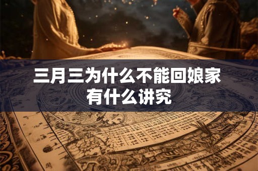 三月三为什么不能回娘家 有什么讲究