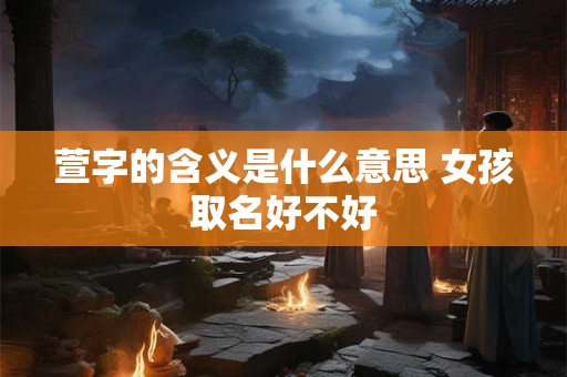 萱字的含义是什么意思 女孩取名好不好