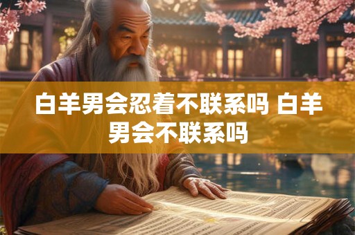 白羊男会忍着不联系吗 白羊男会不联系吗