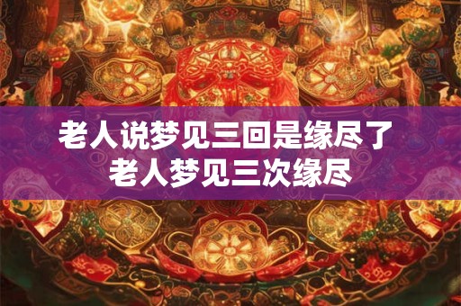 老人说梦见三回是缘尽了 老人梦见三次缘尽 老人说梦见三回是缘尽了 老人梦见三次缘尽