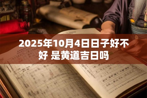 2025年10月4日日子好不好 是黄道吉日吗