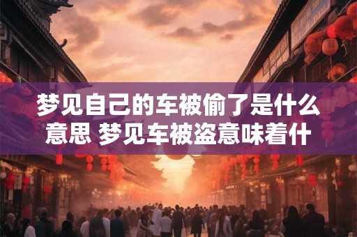 梦见自己的车被偷了是什么意思 梦见车被盗意味着什么