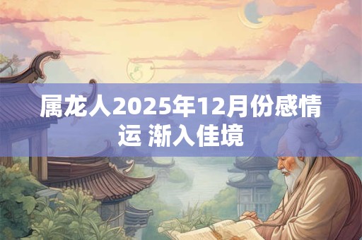 属龙人2025年12月份感情运 渐入佳境