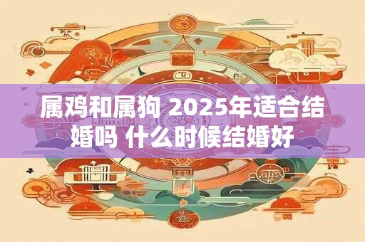 属鸡和属狗 2025年适合结婚吗 什么时候结婚好