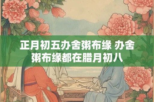 正月初五办舍粥布缘 办舍粥布缘都在腊月初八