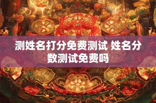测姓名打分免费测试 姓名分数测试免费吗
