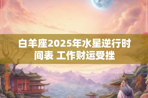 白羊座2025年水星逆行时间表 工作财运受挫