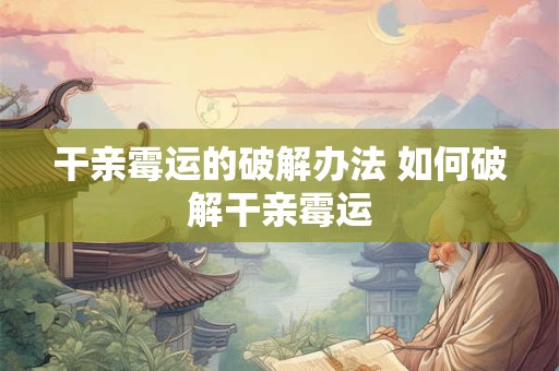 干亲霉运的破解办法 如何破解干亲霉运