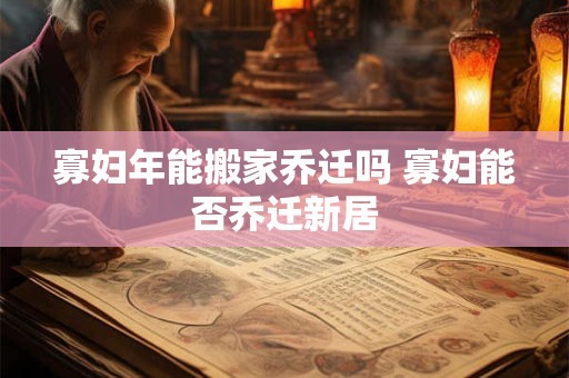 寡妇年能搬家乔迁吗 寡妇能否乔迁新居