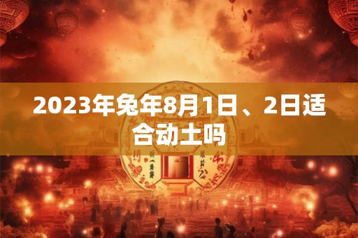 2023年兔年8月1日、2日适合动土吗