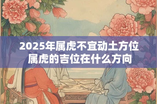 2025年属虎不宜动土方位 属虎的吉位在什么方向