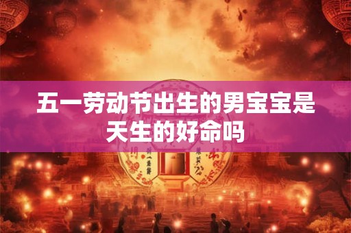 五一劳动节出生的男宝宝是天生的好命吗