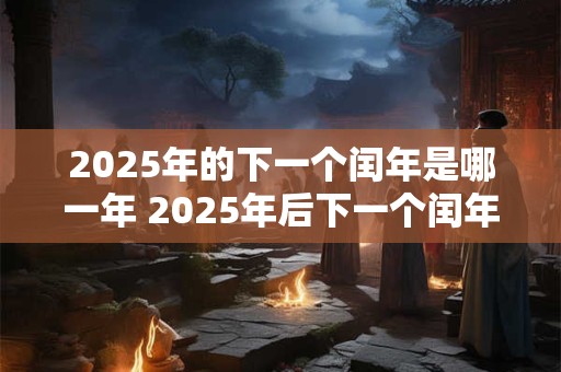 2025年的下一个闰年是哪一年 2025年后下一个闰年是哪一年