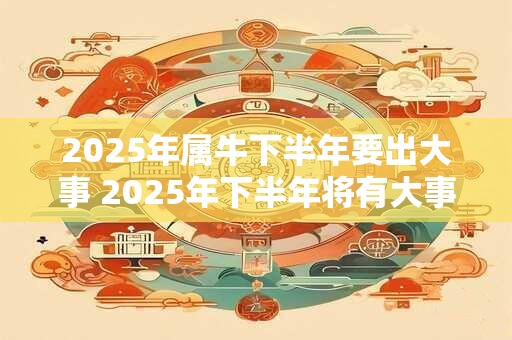 2025年属牛下半年要出大事 2025年下半年将有大事发生是否与属牛有关