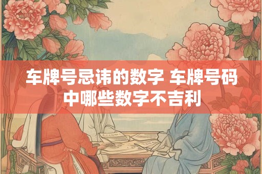 车牌号忌讳的数字 车牌号码中哪些数字不吉利