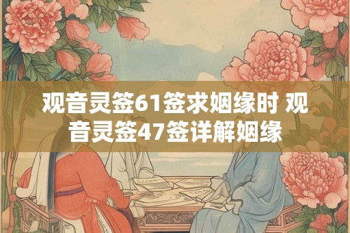 观音灵签61签求姻缘时 观音灵签47签详解姻缘