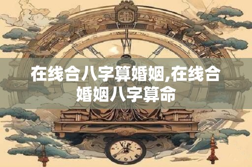在线合八字算婚姻,在线合婚姻八字算命