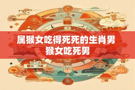 属猴女吃得死死的生肖男 猴女吃死男