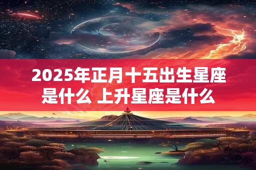 2025年正月十五出生星座是什么 上升星座是什么