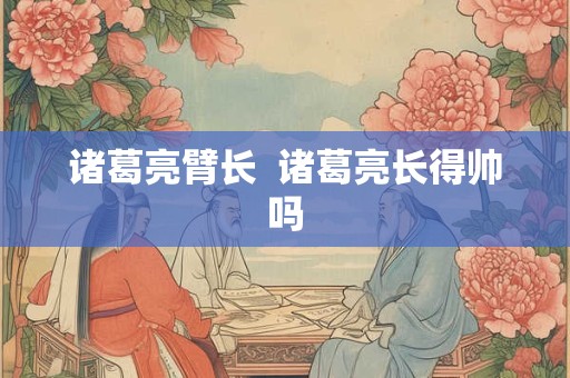 诸葛亮臂长  诸葛亮长得帅吗