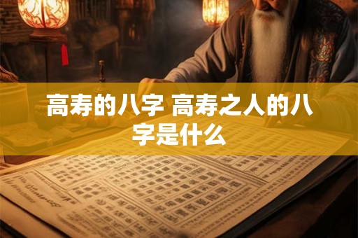 高寿的八字 高寿之人的八字是什么 高寿的八字 高寿之人的八字是什么