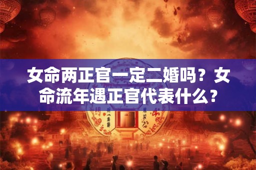 女命两正官一定二婚吗？女命流年遇正官代表什么？