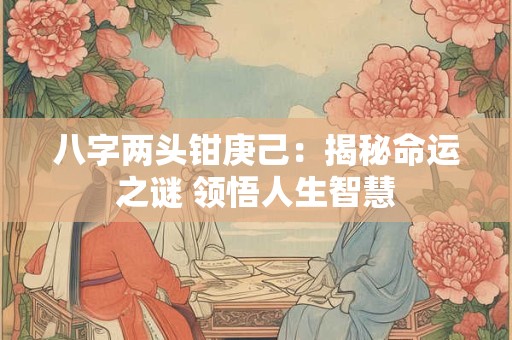 八字两头钳庚己：揭秘命运之谜 领悟人生智慧
