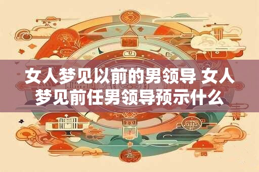 女人梦见以前的男领导 女人梦见前任男领导预示什么