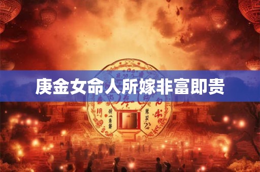 庚金女命人所嫁非富即贵 庚金女命人所嫁非富即贵