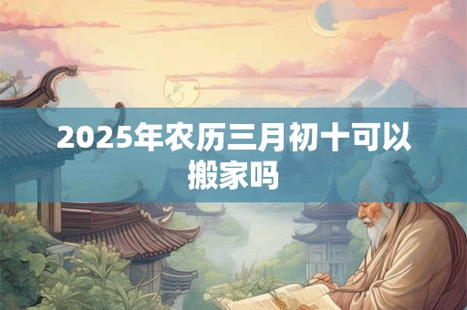 2026年农历三月初十可以搬家吗